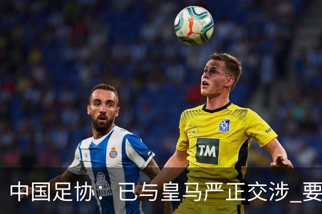 中国足协：已与皇马严正交涉 要求公开正式道歉
