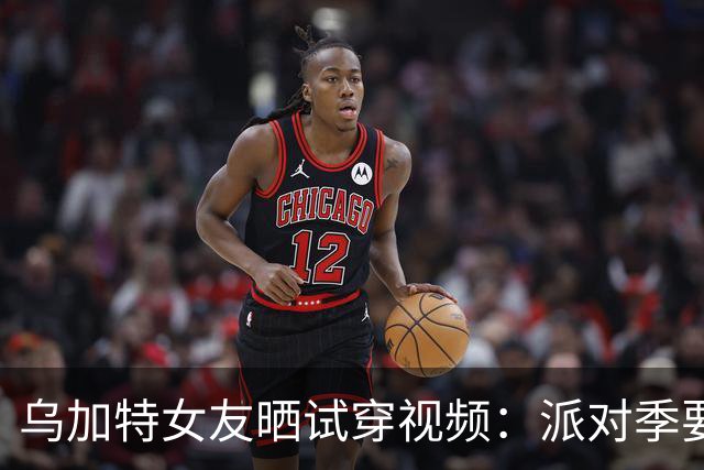 乌加特女友晒试穿视频：派对季要来了