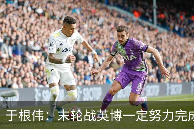 于根伟：末轮战英博一定努力完成好，跟谁夺冠无关是对联赛的尊重