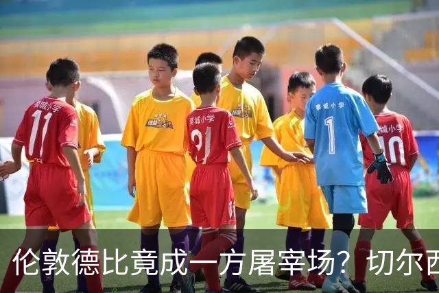伦敦德比竟成一方屠宰场？切尔西有望七擒热刺
