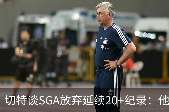 切特谈SGA放弃延续20+纪录：他比我境界高
