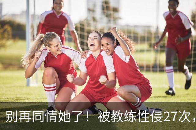 别再同情她了！被教练性侵27次，却在奥运赛场上把队友撞出赛道