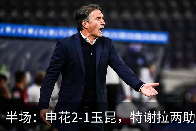 半场：申花2-1玉昆，特谢拉两助攻，克莱伯破门