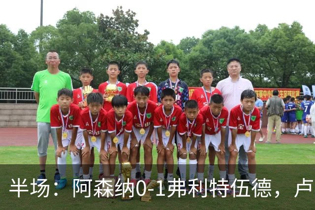 半场：阿森纳0-1弗利特伍德，卢帕洛-比破门，哲凯赖什失良机