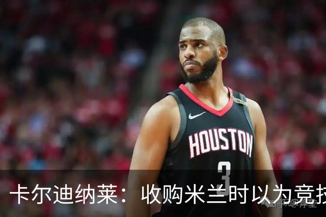 卡尔迪纳莱：收购米兰时以为竞技层面已经完善，便专心搞球场