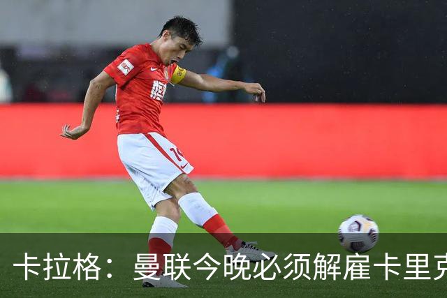 卡拉格：曼联今晚必须解雇卡里克，这也是为他好