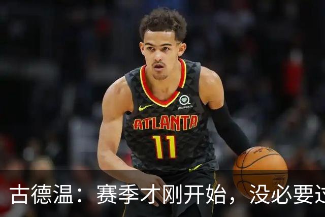古德温：赛季才刚开始，没必要过度恐慌