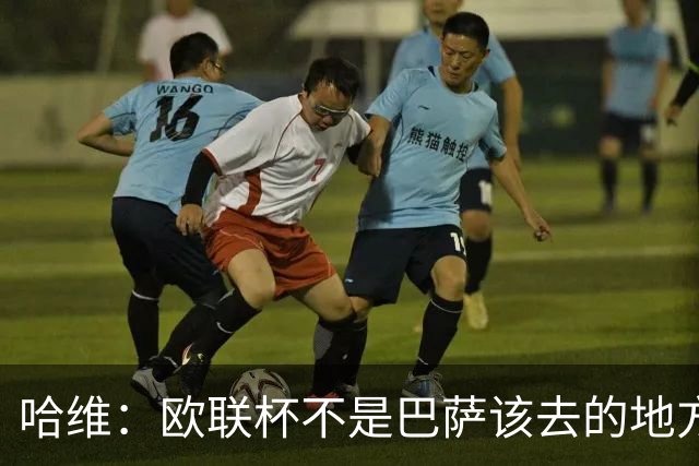 哈维：欧联杯不是巴萨该去的地方 但我们必须夺冠
