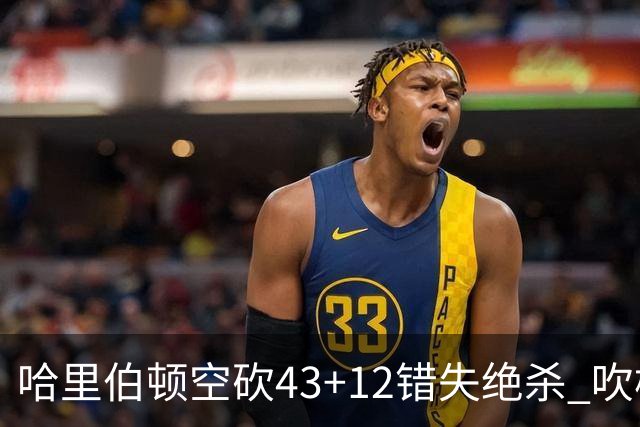 哈里伯顿空砍43+12错失绝杀 吹杨率老鹰擒鹈鹕