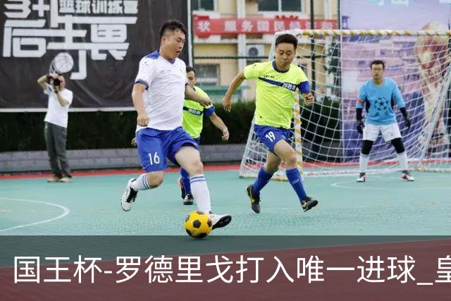 国王杯-罗德里戈打入唯一进球 皇马晋级16强