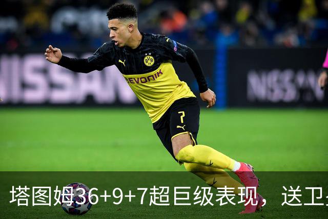 塔图姆36+9+7超巨级表现，送卫冕冠军2连败！一战看清5个现实：唐斯要离队了