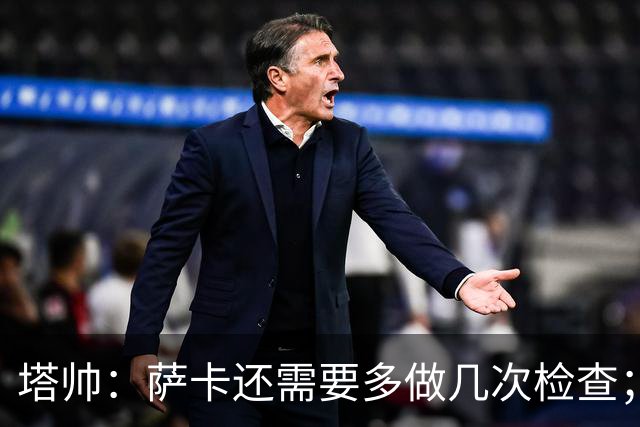 塔帅：萨卡还需要多做几次检查；道曼肯定会获得出场时间
