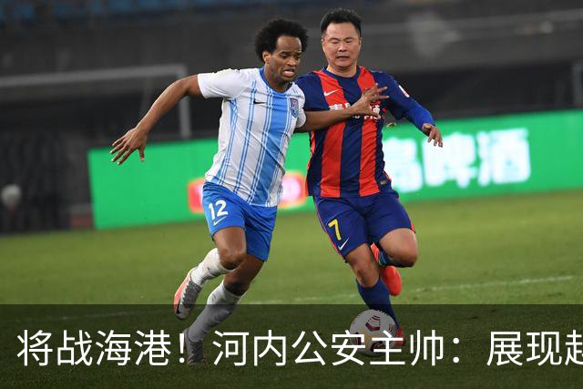 将战海港！河内公安主帅：展现越南足球风采，力争拿到亚冠首分