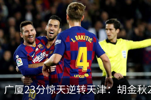 广厦23分惊天逆转天津：胡金秋21+7 威尔斯27+6蒋祺禹23分