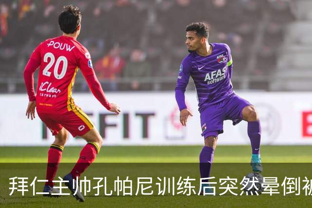 拜仁主帅孔帕尼训练后突然晕倒被紧急送医 目前留院观察