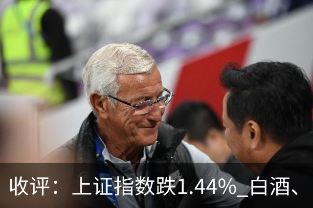 收评：上证指数跌1.44% 白酒、医药板块逆势上涨