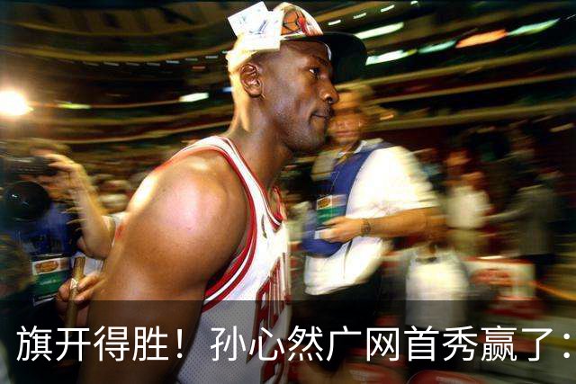 旗开得胜！孙心然广网首秀赢了：连赢2盘晋级16强，即时排名飙升