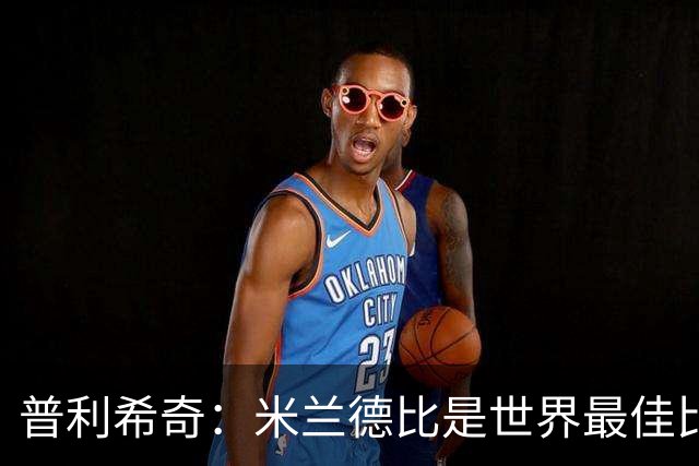 普利希奇：米兰德比是世界最佳比赛，赢国米需近乎完美