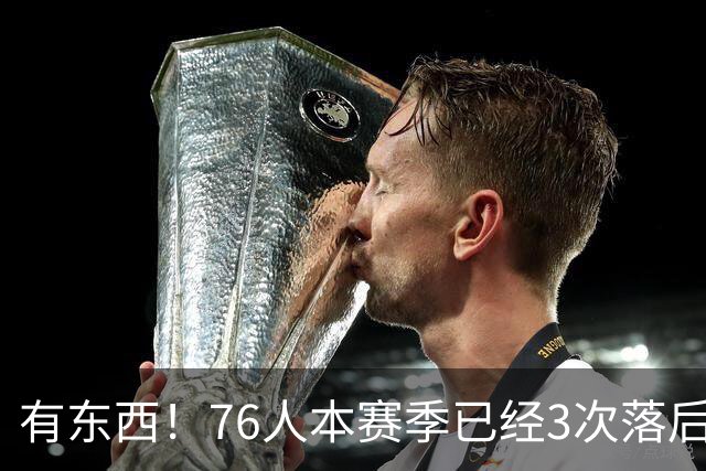 有`东西！76人本赛季已经3次落后两位数逆转取胜 全联盟最多！