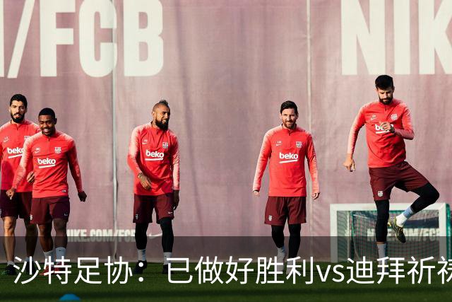 沙特足协：已做好胜利vs迪拜祈祷的办赛准备，将支持胜利维权