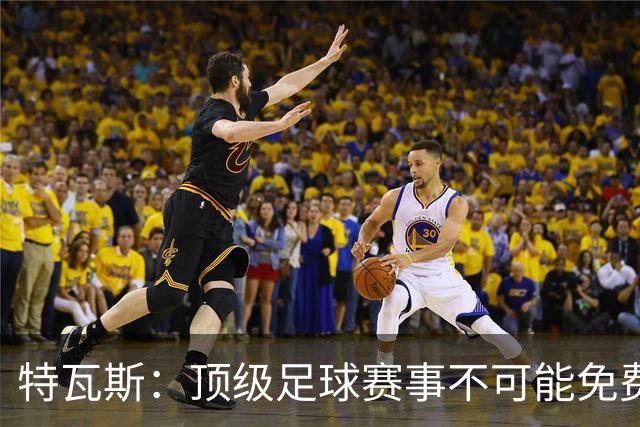 特瓦斯：顶级足球赛事不可能免费向观众开发，球队要付工资