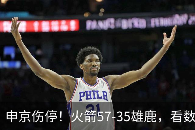 申京伤停！火箭57-35雄鹿，看数据：他是头号功臣！