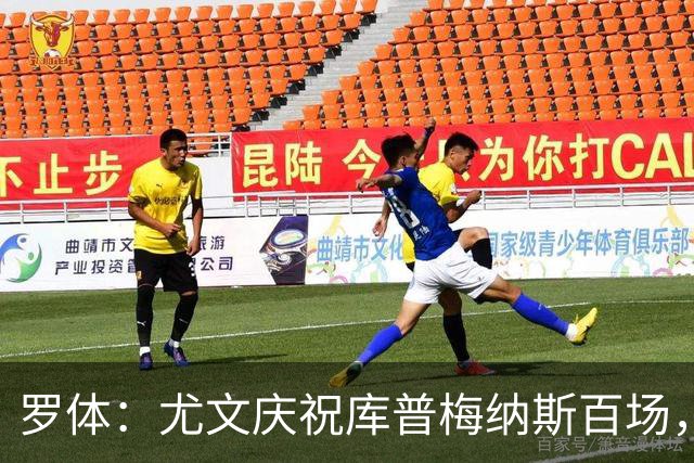 罗体：尤文庆祝库普梅纳斯百场，球迷怒喷后删帖