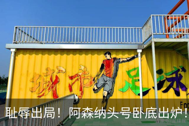耻辱出局！阿森纳头号卧底出炉！一己之力直接送球队回家