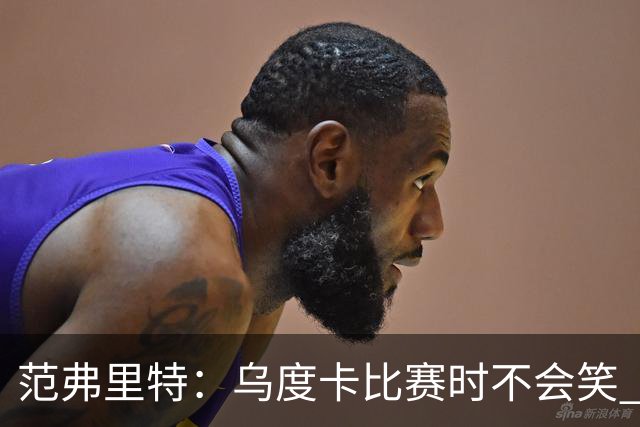 范弗里特：乌度卡比赛时不会笑 但除此之外他没个正形&非常幽默