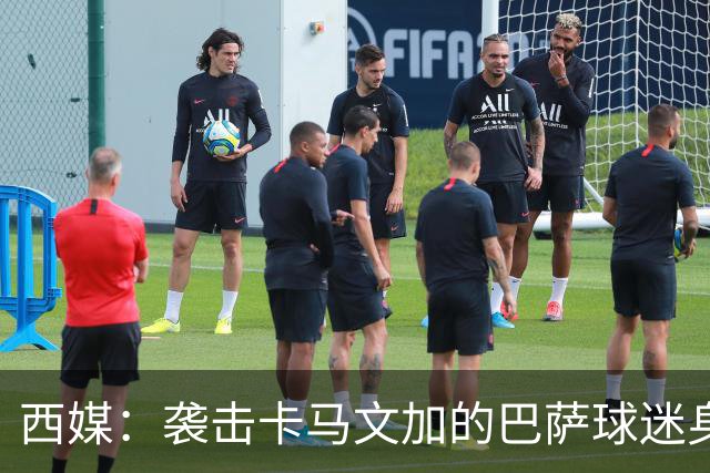 西媒：袭击卡马文加的巴萨球迷身份确认，俱乐部将予以驱逐