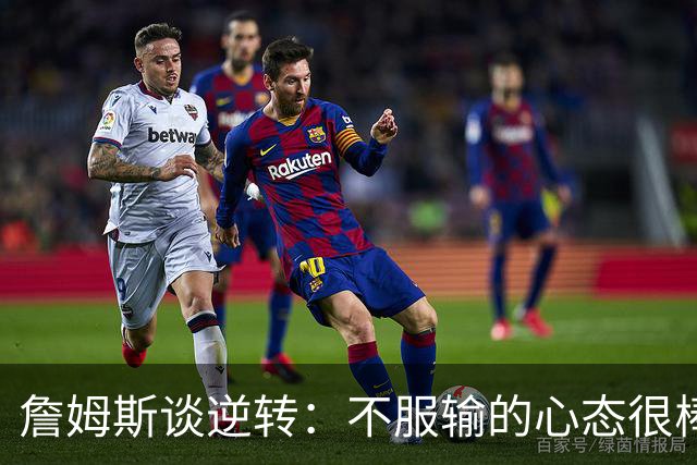詹姆斯谈逆转：不服输的心态很棒 但不能总指望落后翻盘