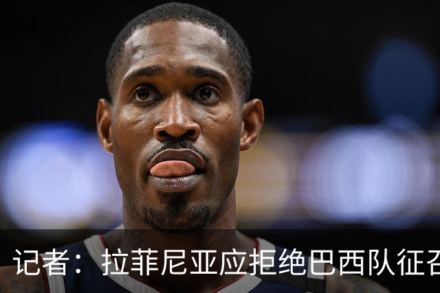 记者：拉菲尼亚应拒绝巴西队征召，优先为巴萨休息