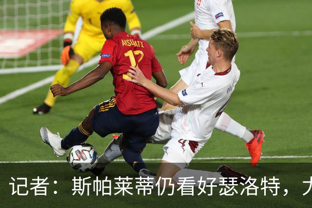 记者：斯帕莱蒂仍看好瑟洛特，尤文冬季再求购报价不超过3000万欧