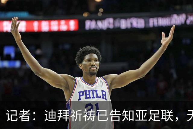 记者：迪拜祈祷已告知亚足联，无法参加对阵利雅得胜利亚冠比赛