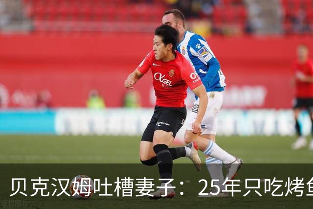 贝克汉姆吐槽妻子：25年只吃烤鱼蒸菜，几乎不换样