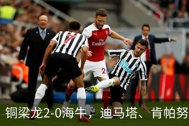 铜梁龙2-0海牛，迪马塔、肯帕努建功，向余望助攻
