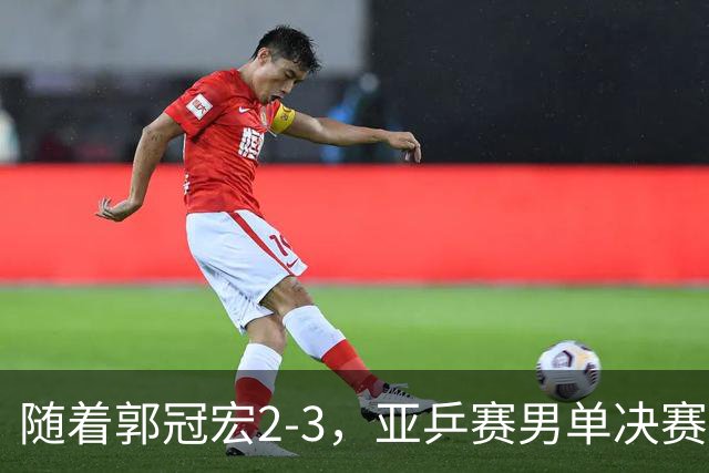 随着郭冠宏2-3，亚乒赛男单决赛2席诞生：中日各一人