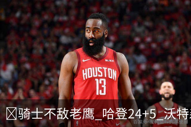 🏀骑士不敌老鹰 哈登24+5 沃特森8中1 奥孔武29+12