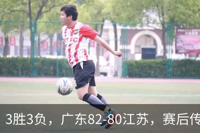 3胜3负，广东82-80江苏，赛后传来了3个坏消息和1个好消息