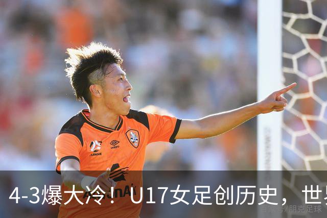 4-3爆大冷！U17女足创历史，世界杯8强出炉，亚洲占据三席，最大夺冠热门出炉