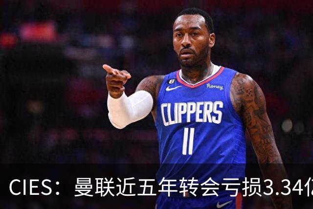 CIES：曼联近五年转会亏损3.34亿镑，欧洲球队中垫底